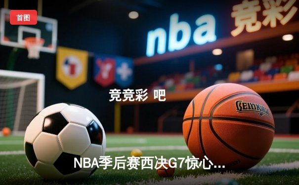 NBA季后赛西决G7惊心动魄 掘金逆转森林狼晋级总决赛