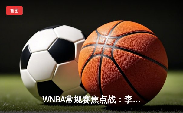 WNBA常规赛焦点战：李梦狂砍32分创赛季新高，华盛顿神秘人主场险胜康涅狄格太阳