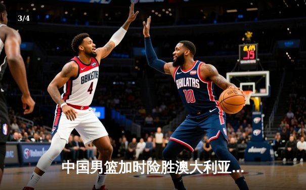 中国男篮加时险胜澳大利亚 周琦砍28+15统治内线 - 3