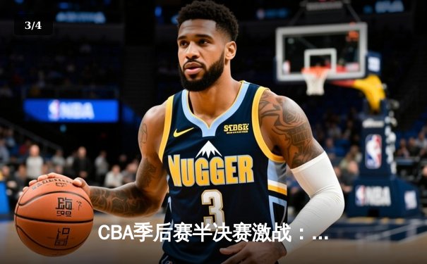 CBA季后赛半决赛激战：广东宏远加时险胜浙江广厦，胡明轩关键三分锁定胜局 - 3