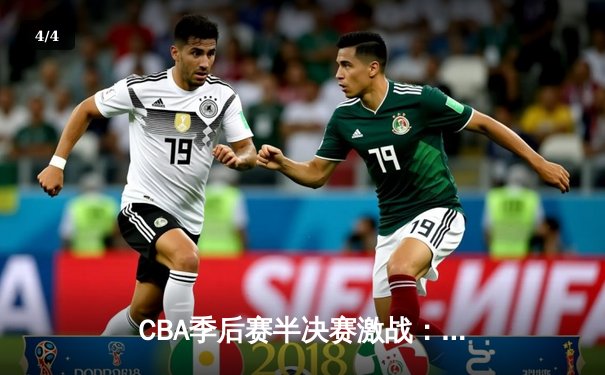 CBA季后赛半决赛激战：广东宏远加时险胜浙江广厦，胡明轩关键三分锁定胜局 - 4